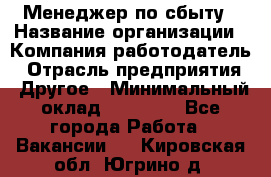 Менеджер по сбыту › Название организации ­ Компания-работодатель › Отрасль предприятия ­ Другое › Минимальный оклад ­ 35 000 - Все города Работа » Вакансии   . Кировская обл.,Югрино д.